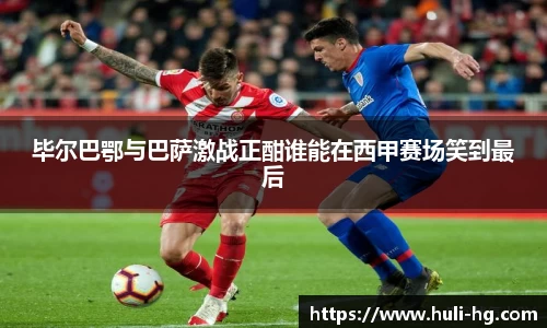 毕尔巴鄂与巴萨激战正酣谁能在西甲赛场笑到最后