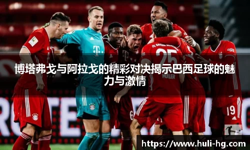 博塔弗戈与阿拉戈的精彩对决揭示巴西足球的魅力与激情