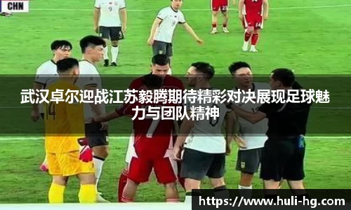 武汉卓尔迎战江苏毅腾期待精彩对决展现足球魅力与团队精神