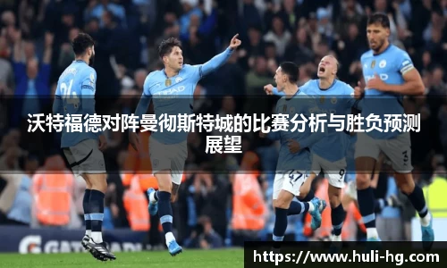 沃特福德对阵曼彻斯特城的比赛分析与胜负预测展望