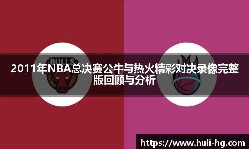 2011年NBA总决赛公牛与热火精彩对决录像完整版回顾与分析